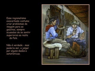 Esse regionalismo
exacerbado costuma
criar problemas de
imagem para os
gaúchos, sempre
acusados de se sentir
superiores ao resto
do País.
Não é verdade - mas
poderia ser, a julgar
por alguns dados e
estatísticas.
 