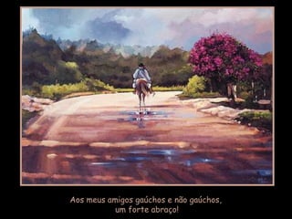 Aos meus amigos gaúchos e não gaúchos,
um forte abraço!
 