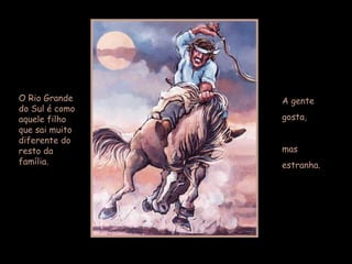 A gente  gosta,  mas  estranha. O Rio Grande do Sul é como aquele filho que sai muito diferente do resto da família.  