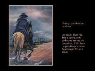 Começa que diverge no clima:  um Brasil onde faz frio e venta, com pinheiros em vez de coqueiros, é tão fora do padrão quanto um Canadá que fosse à praia.  