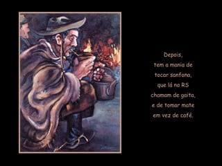 Depois,  tem a mania de  tocar sanfona,  que lá no RS  chamam de gaita,  e de tomar mate  em vez de café.  