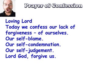 Prayer of ConfessionLoving LordToday we confess our lack of forgiveness – of ourselves.Our self-blame.Our self-condemnation.Our self-judgement.Lord God, forgive us.