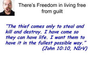 There’s Freedom in living free from guilt“The thief comes only to steal and kill and destroy. I have come so they can have life. I want them to have it in the fullest possible way.” 				(John 10:10, NIrV)