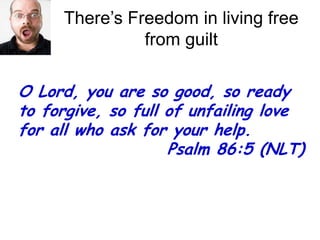 There’s Freedom in living free from guiltO Lord, you are so good, so ready to forgive, so full of unfailing love for all who ask for your help. 				   Psalm 86:5 (NLT)