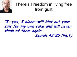 There’s Freedom in living free from guilt“I—yes, I alone—will blot out your sins for my own sake and will never think of them again.  				Isaiah 43:25 (NLT)