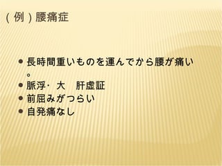 （例）腰痛症 長時間重いものを運んでから腰が痛い。 脈浮・大　肝虚証 前屈みがつらい 自発痛なし 