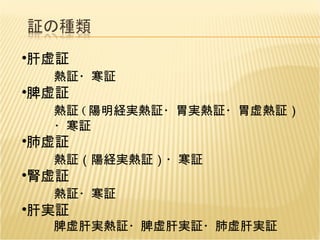 肝虚証 熱証 ・ 寒証 脾虚証 熱証 ( 陽明経実熱証・胃実熱証・胃虚熱証） ・寒証 肺虚証 熱証（陽経実熱証）・寒証   腎虚証 熱証・寒証 肝実証 脾虚肝実熱証・脾虚肝実証・肺虚肝実証   
