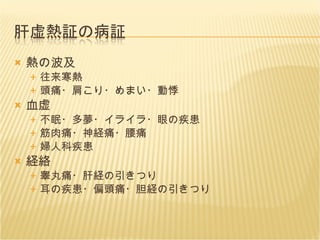 熱の波及 往来寒熱 頭痛・肩こり・めまい・動悸 血虚 不眠・多夢・イライラ・眼の疾患 筋肉痛・神経痛・腰痛 婦人科疾患 経絡 睾丸痛・肝経の引きつり 耳の疾患・偏頭痛・胆経の引きつり 