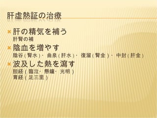 肝の精気を補う 肝腎の補 陰血を増やす 陰谷 ( 腎水 ) ・曲泉 ( 肝水 ) ・復溜 ( 腎金）・中封 ( 肝金 ) 波及した熱を瀉す 胆経（臨泣・懸鐘・光明） 胃経（足三里） 