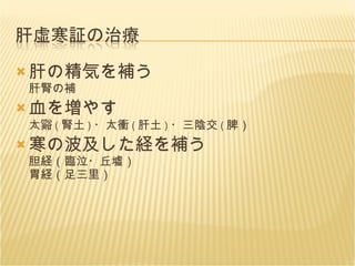 肝の精気を補う 肝腎の補 血を増やす 太谿 ( 腎土 ) ・太衝 ( 肝土 ) ・三陰交 ( 脾） 寒の波及した経を補う 胆経（臨泣・丘墟） 胃経（足三里） 