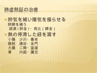 肺気を補い陽気を循らせる 肺脾を補う  経渠 ( 肺金 ) ・商丘（脾金） 熱の停滞した経を瀉す 小腸　少沢・養老 膀胱　通谷・金門 大腸　二間・温溜 胃　　内庭・厲兌 
