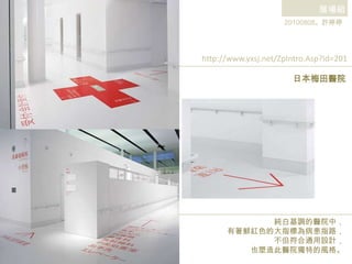 展場組 20100808。許婷婷 http://www.yxsj.net/ZpIntro.Asp?Id=201 日本梅田醫院 純白基調的醫院中， 有著鮮紅色的大指標為病患指路， 不但符合通用設計， 也塑造此醫院獨特的風格。 