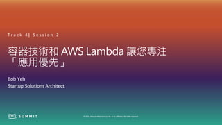 © 2020, Amazon Web Services, Inc. or its affiliates. All rights reserved.
容器技術和 AWS Lambda 讓您專注
「應用優先」
T r a c k 4 | S e s s i o n 2
Bob Yeh
Startup Solutions Architect
 