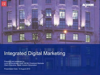 Prepared and presented by Louis M Fernandes, DipM, MCIM, Chartered Marketer Client Executive, Retail, Acxiom Corporation   Presentation Date: 10 August 2010 Integrated Digital Marketing 