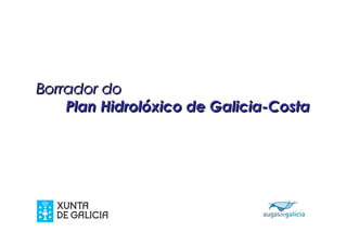 Borrador do
    Plan Hidrolóxico de Galicia-Costa




                            11 de agosto de 2010
 