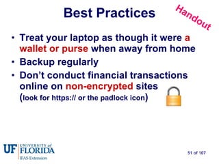 Best Practices Treat your laptop as though it were  a wallet or purse  when away from home Backup regularly Don’t conduct financial transactions online on  non-encrypted  sites  ( look for https:// or the padlock icon ) Handout 