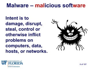 Malware –  mal icious soft ware Intent is to damage, disrupt, steal, control or otherwise inflict problems on computers, data, hosts, or networks.   