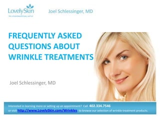FREQUENTLY ASKED
QUESTIONS ABOUT
WRINKLE TREATMENTS

Joel Schlessinger, MD



Interested in learning more or setting up an appointment? Call 402.334.7546
or visit http://www.LovelySkin.com/Wrinkles to browse our selection of wrinkle treatment products.
 