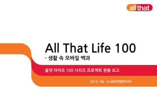 All That Life 100- 생활 속 모바일 백과 올댓 라이프 100 시리즈 프로젝트 현황 보고 2010. 08. 14 ㈜티엔엠미디어 
