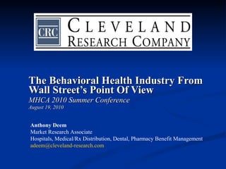 The Behavioral Health Industry From Wall Street’s Point Of View MHCA 2010 Summer Conference August 19, 2010 Anthony Deem Market Research Associate Hospitals, Medical/Rx Distribution, Dental, Pharmacy Benefit Management [email_address] 
