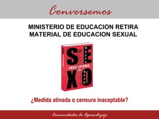 MINISTERIO DE EDUCACION RETIRA MATERIAL DE EDUCACION SEXUAL Conversemos Comunidades de Aprendizaje ¿Medida atinada o censura inaceptable?  
