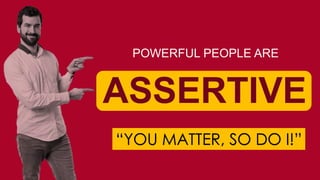 POWERFUL PEOPLE ARE
ASSERTIVE
“YOU MATTER, SO DO I!”
 