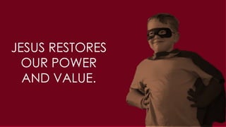JESUS RESTORES
OUR POWER
AND VALUE.
 
