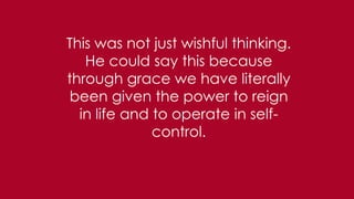 This was not just wishful thinking.
He could say this because
through grace we have literally
been given the power to reign
in life and to operate in self-
control.
 