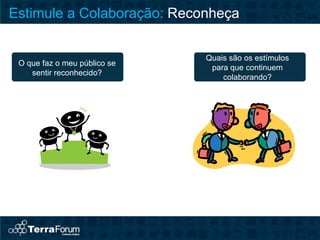 Estimule a Colaboração: Reconheça

                              Quais são os estímulos
 O que faz o meu público se
                               para que continuem
    sentir reconhecido?
                                  colaborando?
 