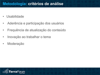 Metodologia: critérios de análise


• Usabilidade

•   Aderência e participação dos usuários

•   Frequência de atualização do conteúdo

•   Inovação ao trabalhar o tema

•   Moderação
 