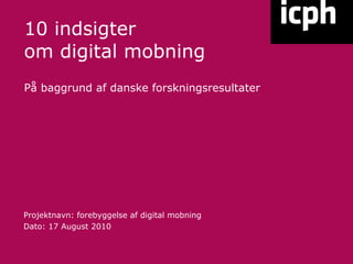 10 indsigter om digital mobning På baggrund af danske forskningsresultater Projektnavn: forebyggelse af digital mobning Dato: 17 August 2010 