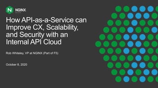 How API-as-a-Service can
Improve CX, Scalability,
and Security with an
Internal API Cloud
Rob Whiteley, VP at NGINX (Part of F5)
October 8, 2020
 