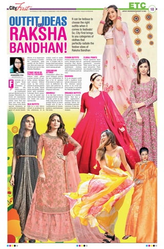 10
ETC
JAIPUR |WEDNESDAY, AUGUST 10, 2022
www.firstindia.co.in I https://firstindia.co.in/epapers/jaipur I twitter.com/thefirstindia I facebook.com/thefirstindia I instagram.com/thefirstindia
OUTFIT IDEAS
OUTFIT IDEAS
RAKSHA
RAKSHA
BANDHAN!
FOR
FOR
It can be tedious to
choose the right
outfits when it
comes to festivals!
So, City First brings
to you categories of
clothes that
perfectly radiate the
festive vibes of
Raksha Bandhan
estivals are a
respite from
the hectic
schedules of
daily life
where one can
go traditional
and get decked up for a
change. Therefore, fes-
tivals are mandatory
occasions to try stylish
ethnic wear that one
does not wear daily.
They bring with them
special moments as
well as the re-establish-
ment of social bonds.
Hence, it is important
to maintain a wonder-
ful wardrobe plan
amidst all the festivi-
ties. Here are some out-
fits that one can try this
Raksha Bandhan:
ETHNIC WEAR IN
PASTEL COLOURS
Ethnic wear offers
a great variety of pat-
terns, prints, designs
and colours. Ethnic
wear in the colour
palette of gentle pastels
such as pink, blush
pinks and pastel yellow
never gets outdated.
Lehenga, Kurti, palaz-
zo, etc in pastel tint
suits all skin tones and
can make one seem
spectacular.
SILK OUTFITS
Silk is a rich fabric
which is produced by
the silkworm. It is
widely used to make
clothing and accesso-
ries. A bright silk le-
henga choli and salwar
suit make a style state-
ment among people.
CHIKANKARI
ATTIRES
Chikankari offers the
most tranquil attires
for any celebration. It
has a lot of options
from dark to light col-
ours in different de-
signs and patterns. It
provides a great mix of
elegance and sass.
ANARKALI
It is the best style to
represent festive cheer.
It looks great on any
body type given its An-
grakha Kurti to knee-
length suit. It has a
combination of classic,
modern, and fashiona-
ble looks.
FUSION OUTFITS
Fusion outfits have tex-
tures, designs and sil-
houettes that distin-
guish themselves from
traditional clothes.
They give a combined
vibe of fashion and cul-
ture.
SHARARA
It is an elegant outfit
with a modern twist
which enhances style.
The distinct nature
given to its vivid col-
ours makes it suitable
for Raksha Bandhan.
ORGANZA OUTFITS
Organza is a sturdy
fabric that has a
silky appearance.
Organza has been a
popular fabric for
its subtlety and deli-
cateness. It has be-
comeatrendamong
women.
FLORAL PRINTS
Floral patterns have
garnered exponential
popularity recently.
They never fail to ap-
pear attractive. They
are visually comforting
and graceful to carry
.
DHANUSHREE VYAS
cityfirst@firstindia.co.in
F
 