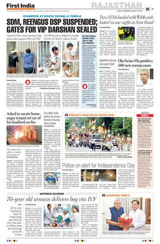 RAJASTHAN
JAIPUR | WEDNESDAY, AUGUST 10, 2022
03
www.firstindia.co.in I https://firstindia.co.in/epapers/jaipur I twitter.com/thefirstindia I facebook.com/thefirstindia I instagram.com/thefirstindia
First India Bureau
Alwar: In a one-of-its-
kind case in Rajasthan,
an elderly couple are
now proud parents to a
newborn in the district.
The 70-year-old mother
gave birth to a baby on
Monday. The mother’s
age is 70 years and fa-
ther’s age is 75 years.
After nearly 54 years of
marriage, both now
have their first child.
The doctor claims
that this is the only case
in state where a woman
of such an age has given
birth to a baby
. However,
with IVF tech, many el-
derly couples in the
country and the world
have become parents
even at the age of 70-80
years. Gopichand, the
proud father, is a former
soldier of the Nuhaniya
village of Jhunjhunu.
He was shot in the leg
during the Bangladesh
war. Gopichand says
that he is unable to ex-
press happiness of their
first child.
Tears of happiness
come out of Chandra-
vati’s eyes time she sees
the newborn. The
weight of the child is
about three and a half
kilos and he is healthy
.
70-year old woman delivers boy via IVF
HAPPINESS DELIVERED
lll
IVF (In Vitro
Fertilization)
Expert Dr
Pankaj Gupta
says, there are
only a few cases
of children being
born at this age
across the
country
STAMPEDE AT KHATU SHYAM JI TEMPLE
SDM, REENGUS DSP SUSPENDED;
GATES FOR VIP DARSHAN SEALED
Ahead of CM’s review meeting today,
action taken against SDM and DSP
An FIR has been lodged on temple
trustees by block Congress leader
Sikar Collector Avichal Chaturvedi, SP Kunwar Rastradeep and other officials of the district
administration inspected sealing of all the VIP gates of the temple on Tuesday.
CCTV grab of the car being burned by the tenant and his aide.
Gopichand and Chandravati with newborn and doctors.
Ramesh Sharma
Sikar: With the reports
of CM Gehlot Ashok de-
ciding to hold a meeting
onWednesdayregarding
the stampede at Khatu
Shyamjitemple,thegovt
on Tuesday suspended
SDM Dantaramgarh
Rajesh K Meena-II and
DSP Reengus Surendra
Singh for dereliction of
duty
. A departmental in-
quiry has been initiated
against Meena. DGP ML
Lather issued an order
for suspension of the
DSP
. Meanwhile, an FIR
under section 304A of
IPC was also registered
against members of
TempletrustonTuesday
.
Trust President Shamb-
hu Singh, Minister Shy-
am Singh, Treasurer
Kalu Singh, Pratap Sin-
gh, & Bhawani Singh
have been named in FIR.
The FIR was registered
by Palsana Block Cong
PresidentRamdevSingh
Khokhar.
However, the district
admin of Sikar on Tues-
day closed all VIP gates
of temple in compliance
to the decisions taken on
Monday
. The VIP routes
were covered through a
tin shed and the gates
were sealed by officials
of districtadmin.Collec-
tor Avichal Chaturvedi,
SP Kunwar Rastradeep
and others were present.
Whether it is district admin, temple com-
mittee or police, the guilty must be pun-
ished. I demand from the state govt to in-
crease financial assistance of Rs 5 lakh to atleast Rs
25 lakhs. —Sumedhanand Saraswati, Sikar MP
It is unfair
to suspend
the SHO to
suppress the main
cause of the acci-
dent. First the mat-
ter should be inves-
tigated, then action
should have been
taken.
—Ramlal Sharma,
BJP MLA
BJP MLA RAMLAL
SHARMA TAKES
JIBE AT CONG
MLA VIRENDRA
Jaipur: BJP MLA Ramlal
Sharma protested against
Dantaramgarh MLA
Virendra Singh and
accused him of wrongly
accusing the temple com-
mittee for the stampede.
“Arrangement committee
is not in the hands of
administration. If there
is something wrong,
it should be checked.
Cong MLA is opposing
the temple committee
due to personal hatred,”
he said. Ramlal also
questioned suspension
of Khatu Shyam Ji SHO.
In fact, temple commit-
tee officials are close to
BJP, therefore BJP MLA
Ramlal Sharma stood in
support of committee.
First India Bureau
Jaipur: Two automat-
ed teller machines
(ATM) were uprooted
and thousands of ru-
pees were looted by un-
known miscreants in
Jaipur’s Sirsi Road
area on Monday night.
Police informed the
miscreants looted two
ATMs, which were lo-
cated opposite to each
other under the Bhank-
rota Police Station
area. “ATMs of Hitachi
and Vakrangi were in-
stalled at Sirsi Road.
Both the ATMs are op-
posite to each other.
On Monday night, six
miscreants barged into
the ATMs and tied the
machine with a rope
and uprooted them.
Around Rs 50,000 load-
ed in the ATMs were
looted by the accused,”
said Sub-Inspector
Chagan Lal. “No secu-
rity guards were pre-
sent when the incident
took place. We are look-
ing for CCTV footage to
nab the accused,” add-
ed Chagan Lal.
First India Bureau
Jaipur: After recover-
ing from Corona, swine
flu has gripped Trans-
port Minister Brijendra
Ola. He shared the in-
formation on his social
media accounts. Ola is
in isolation at home af-
ter having tested posi-
tive for the swine flu.
CM Gehlot, friends and
well wishers are wish-
ing him speedy recov-
ery
.
Meanwhile, The State
on Tuesday recorded
580 new Covid cases
with which the tally of
total positive cases
swell up to 12,98,394.
In a relief, no death
was reported on Tues-
day and total of 251 pa-
tients recovered. The
active cases stood at
4142, as per the health
department bulletin.
Of the new cases, 139
were in Jaipur, 112 in
Alwar, 72 in Udaipur,
and 55 in Dausa.
First India Bureau
Jaipur: A 32-year-old
man was killed when a
pillar fell on his head
while taking a selfie out-
side Akshay Patra Tem-
ple in Jagatpura area on
Monday
.Policeinformed
the deceased has been
identified as Devdutt
Shukla, resident of
Bandikui.
“He had come to
Jaipurtowithdrawmon-
ey from his PF account
with his friend. On Mon-
day
, they visited Akshay
Patra Temple, Jagatpu-
ra, Devdutt was taking a
selfie while standing
near the pillar outside
the temple. The pillar
suddenly fell on him and
he died” police said. First India Bureau
Jaipur: An alert has
been sounded ahead of
the celebrations of the
75th Independence Day
of India. Senior police
officials have directed
all SHO to be extra vigi-
lant on this Independ-
ence Day
.
In Jaipur, most of the
high-rise buildings are
in the Vidhyadhar Na-
gar area. Police have
been keeping a close eye
on suspects, while
search ops are going on
in slum areas and resi-
dential buildings.
Meanwhile, housing
societies have been in-
structedtoinstallCCTV
and do proper verifica-
tion of tenants. Police-
men in civil dress will
also be deployed at vari-
ous places.
First India Bureau
Kota: Tejinder Singh,
accused of selling land
in connivance with
Apeksha Group Com-
pany, was arrested by
SIT team. The arrested
accused along with
Rimpi Sardar had sold
land to Apeksha Group
under the name of Bajaj
Residency
.
The another accused
Rimpi Sardar has been
arrested earlier also. It
is worth mentioning
that 89 FIRs have been
lodged against Apeksha
chit fund company, al-
though the main ac-
cused Murlimanohar
Namdev is absconding.
TwoATMsloadedwith`50kcash
looted in one night at Sirsi Road
OlaSwineFlupositive;
580newcoronacases
One killed while
getting his picture
clicked at Akshay
Patra Temple
Apeksha group
accused held
CCTV grab of ATM loot that
happened on Monday night.
First India Bureau
Jaipur: A tenant alleg-
edly set his landlord’s
car ablaze in Nahar-
garh area after the land-
lord asked him to va-
cate the rented premis-
es. Police informed the
incident took place on
August 5, following
which, an FIR has been
lodged.
“The complainant,
Babulal Baral, has stat-
ed that Sanjay Goyal,
Vishal Goyal and Pintu
Gurjar allegedly dam-
aged his car after he
asked Sanjay Goyal to
vacate the rented acco-
modation,” police said.
“Later, an FIR was
filed against the ac-
cused in Nahargarh Po-
lice Station. The ac-
cused then set the land-
lord’s car ablaze on Au-
gust 5. Fire tenders
were called-in to douse
the fire,” police added.
“An FIR has been reg-
istered against Sanjay
Goyal, Vishal Goyal,
Jagdish Tailor, Ghan-
shyam Tailor, Kailash
Soni and Pintu Gurjar
for allegedly setting the
car on fire,” police in-
formed.
Asked to vacate home,
angry tenant set car of
his landlord on fire
Police on alert for Independence Day
PINKCITY PAINTED IN TRICOLOUR!
BJP will hoist the tricolour flags worth Rs 20 crore in the State during Azadi Ka Amrit Mahotsav. From August 13-15, the tricolour
will be hoisted at homes, markets and office buildings across the State. BJP workers led by BJP MP Diya Kumari took out a
tricolour rally from the state BJP headquarters to the Shaheed Smarak in Jaipur on Tuesday. —PHOTO BY SUNIL SHARMA
COURTESY MEET!
CM’s Advisor Danish Abrar met Vice President Jagdeep Dhankhar at the latter’s residence
in Delhi on Tuesday. Abrar congratulated and invited him to visit Sawai Madhopur.
Fire tenders were
called in to douse
the burning car
Photo of the deceased clicked a
few moments before his death.
DIGEST
news
news
Two electrocuted
while returning
from Tribal event
3 held for firing on
civic body head; 1
more shot dead
Udaipur: Two persons
were electrocuted while
the condition of two
more is critical when
they came in touch with
an electric wire at Rana
Poonja Chowk of Salum-
ber on Tuesday
. All were
referred to MB Hospital
in Udaipur where two
succumbed to injuries. A
huge contingent of po-
lice and district admin
was present on the spot.
The people had come to
see Tribal Day event.
Kota: The police held
two accused of firing on
municipal chairman
Devilal Saini at Ram-
ganjmandi town on
Monday night. The ac-
cused chased Saini on a
bike but he drove to-
wards police station
where one accused was
held while two Sonu
and Akash were held on
Tuesday
. The firing hap-
pened for getting con-
tract from municipality
.
Meanwhile, a man Ban-
si Lal was killed and
Vishnu was injured
when bikers fired on
them while they were
heading home.
Brijendra Ola
 