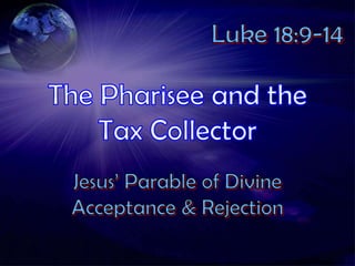 Luke 18:9-14 To some who were confident of their own righteousness and looked down on everybody else, Jesus told this parable:  Two men went up to the temple to pray, one a Pharisee and the other a tax collector. 