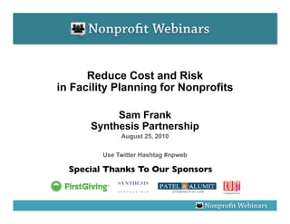Reduce Cost and Risk
in Facility Planning for Nonprofits

           Sam Frank
      Synthesis Partnership
              August 25, 2010


         Use Twitter Hashtag #npweb

  Special Thanks To Our Sponsors
                               	

 