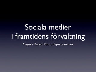 Sociala medier
i framtidens förvaltning
   Magnus Kolsjö/ Finansdepartementet
 