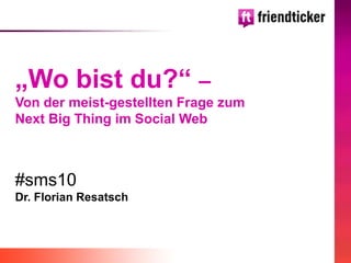 „Wo bist du?“ –
Von der meist-gestellten Frage zum
Next Big Thing im Social Web



#sms10
Dr. Florian Resatsch
 