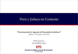 Perú y Juliaca en Contexto “ Construyendo la Agenda de Desarrollo de Juliaca” Juliaca,  27 de agosto de 2010 Pablo Secada E. [email_address] 