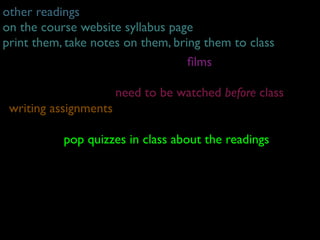 other readings
on the course website syllabus page
print them, take notes on them, bring them to class
                                   ﬁlms
                            weekly screenings
                     need to be watched before class
 writing assignments
1) discus
sion questions -quizzes in on the day of class
            pop due 9am class about the readings
2) writing assignments in the ﬁrst 5 minutes
                 always
                      can’t be made-up
 