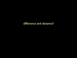 difference and distance?
                 going someplace far away?
studying why different looking people do different (looking)
                           things
 