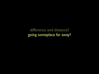 difference and distance?
                 going someplace far away?
studying why different looking people do different (looking)
                           things
 