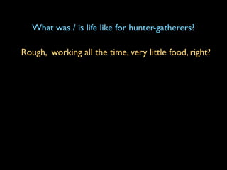 What was / is life like for hunter-gatherers?

Rough, working all the time, very little food, right?
 