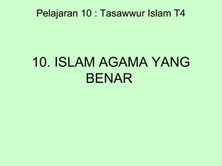 10. ISLAM AGAMA YANG
BENAR
Pelajaran 10 : Tasawwur Islam T4
 