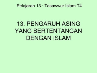 13. PENGARUH ASING
YANG BERTENTANGAN
DENGAN ISLAM
Pelajaran 13 : Tasawwur Islam T4
 