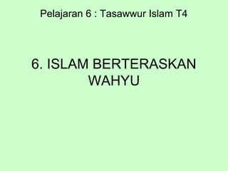 6. ISLAM BERTERASKAN
WAHYU
Pelajaran 6 : Tasawwur Islam T4
 