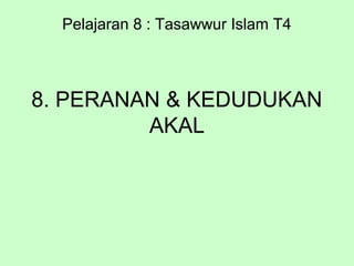 8. PERANAN & KEDUDUKAN
AKAL
Pelajaran 8 : Tasawwur Islam T4
 
