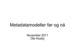 Metadatamodeller før og nå November 2011 Ole Husby 