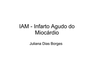 IAM - Infarto Agudo do Miocárdio Juliana Dias Borges 