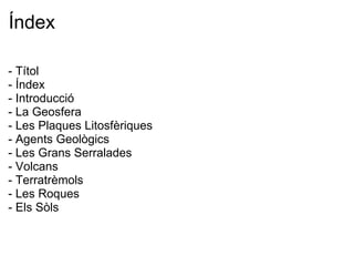 Índex - Títol - Índex - Introducció - La Geosfera - Les Plaques Litosfèriques - Agents Geològics - Les Grans Serralades - Volcans - Terratrèmols - Les Roques - Els Sòls    
